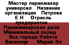 Мастер парикмахер-универсал › Название организации ­ Петрова Е.Н. › Отрасль предприятия ­ Парикмахерское дело › Минимальный оклад ­ 1 - Все города Работа » Вакансии   . Марий Эл респ.,Йошкар-Ола г.